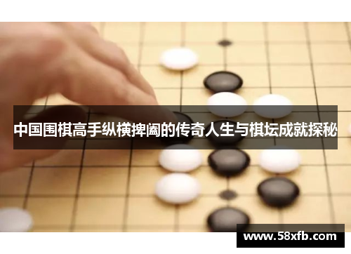 中国围棋高手纵横捭阖的传奇人生与棋坛成就探秘